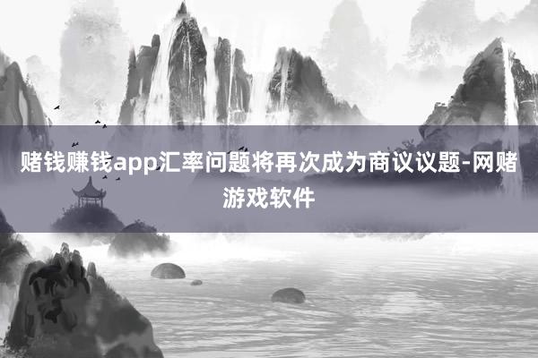 赌钱赚钱app汇率问题将再次成为商议议题-网赌游戏软件