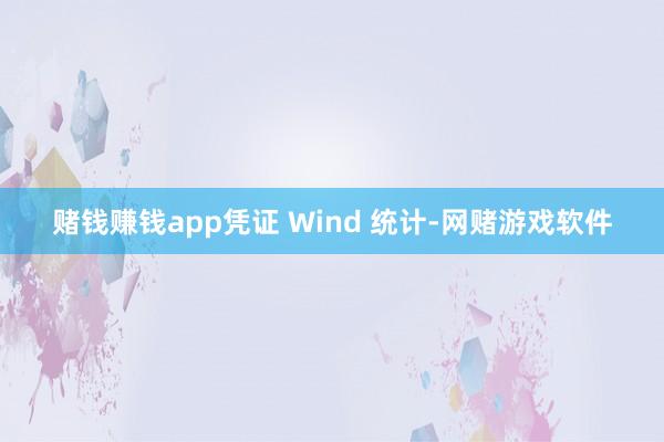 赌钱赚钱app凭证 Wind 统计-网赌游戏软件
