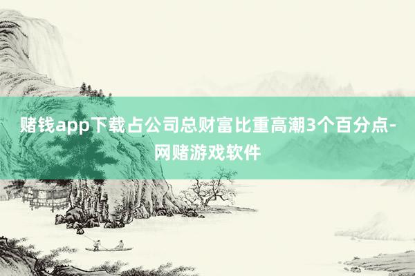 赌钱app下载占公司总财富比重高潮3个百分点-网赌游戏软件
