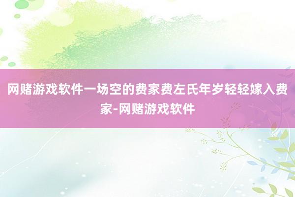网赌游戏软件一场空的费家费左氏年岁轻轻嫁入费家-网赌游戏软件