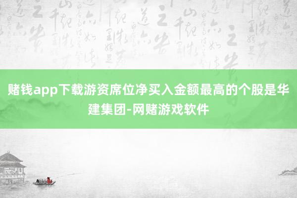 赌钱app下载游资席位净买入金额最高的个股是华建集团-网赌游戏软件