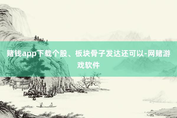 赌钱app下载个股、板块骨子发达还可以-网赌游戏软件