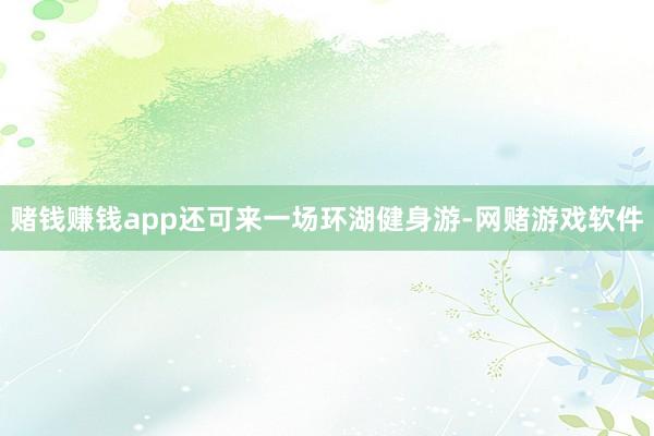 赌钱赚钱app还可来一场环湖健身游-网赌游戏软件