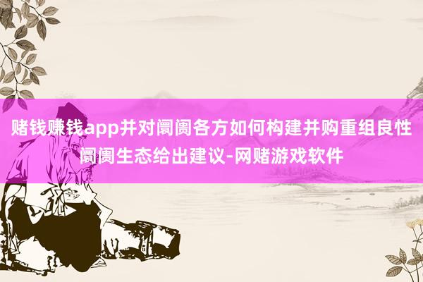 赌钱赚钱app并对阛阓各方如何构建并购重组良性阛阓生态给出建议-网赌游戏软件