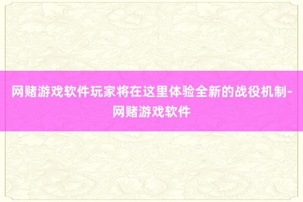 网赌游戏软件玩家将在这里体验全新的战役机制-网赌游戏软件
