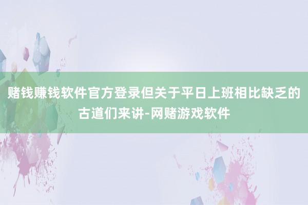 赌钱赚钱软件官方登录但关于平日上班相比缺乏的古道们来讲-网赌游戏软件