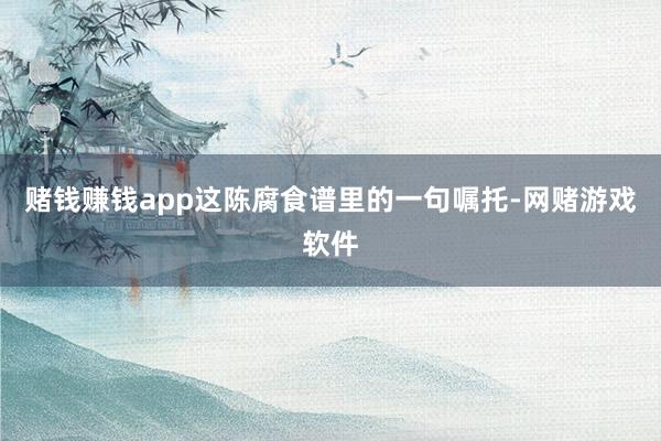 赌钱赚钱app这陈腐食谱里的一句嘱托-网赌游戏软件