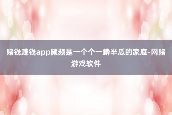 赌钱赚钱app频频是一个个一鳞半瓜的家庭-网赌游戏软件