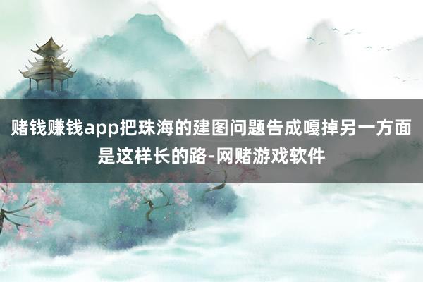 赌钱赚钱app把珠海的建图问题告成嘎掉另一方面是这样长的路-网赌游戏软件