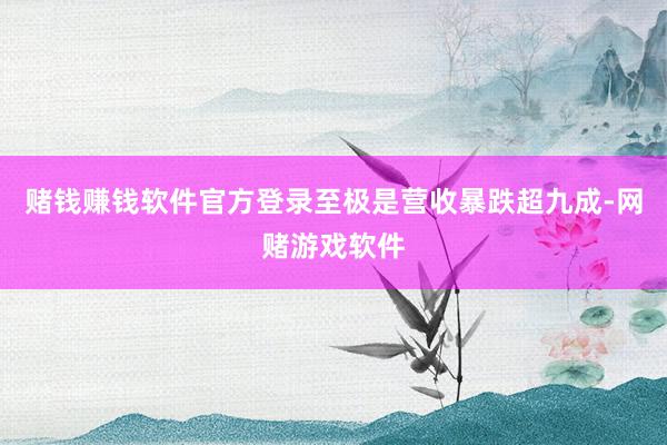 赌钱赚钱软件官方登录至极是营收暴跌超九成-网赌游戏软件
