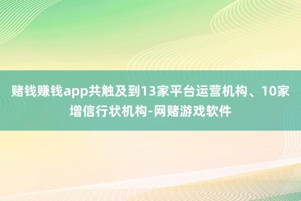 赌钱赚钱app共触及到13家平台运营机构、10家增信行状机构-网赌游戏软件