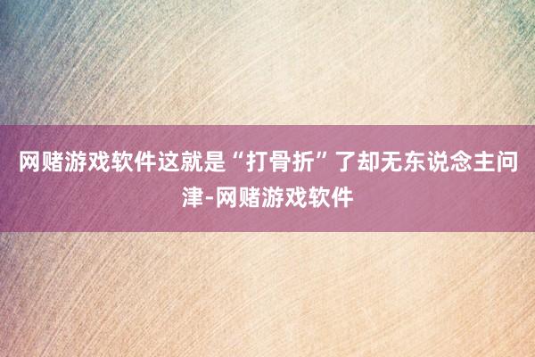网赌游戏软件这就是“打骨折”了却无东说念主问津-网赌游戏软件