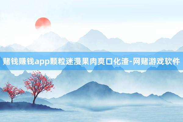 赌钱赚钱app颗粒迷漫果肉爽口化渣-网赌游戏软件