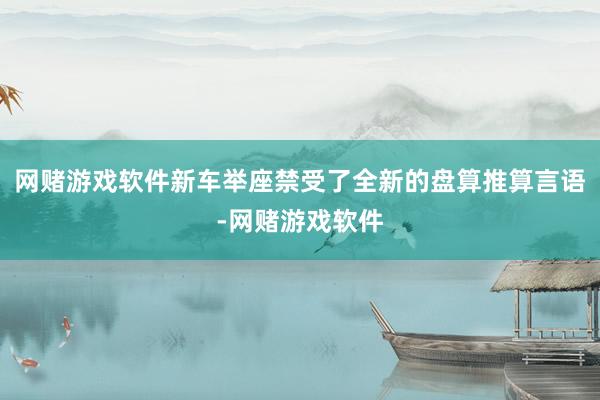 网赌游戏软件新车举座禁受了全新的盘算推算言语-网赌游戏软件