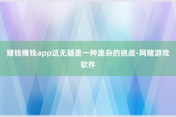 赌钱赚钱app这无疑是一种庞杂的挑战-网赌游戏软件