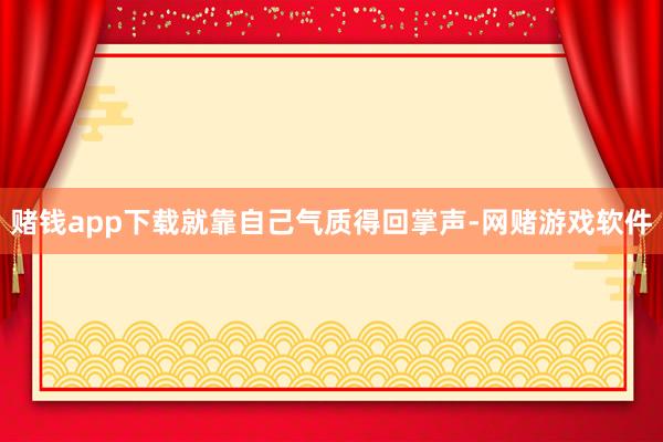 赌钱app下载就靠自己气质得回掌声-网赌游戏软件