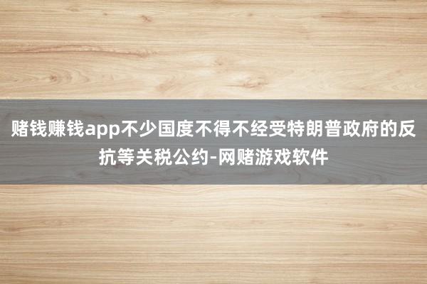 赌钱赚钱app不少国度不得不经受特朗普政府的反抗等关税公约-网赌游戏软件