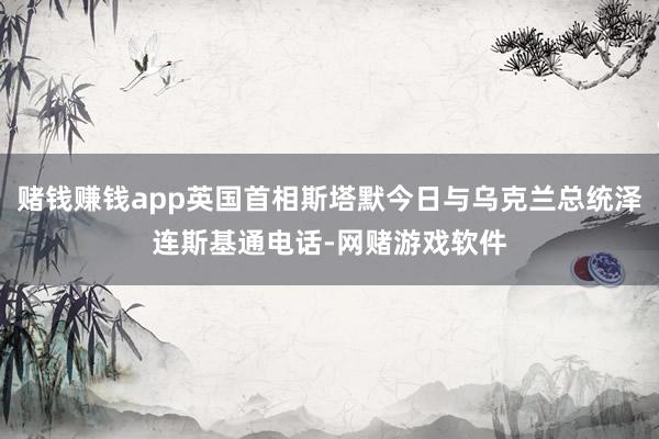赌钱赚钱app英国首相斯塔默今日与乌克兰总统泽连斯基通电话-网赌游戏软件