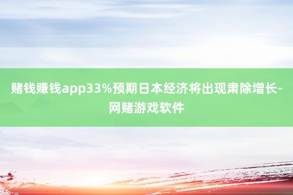 赌钱赚钱app33%预期日本经济将出现肃除增长-网赌游戏软件
