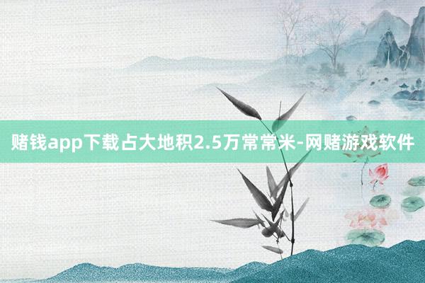 赌钱app下载占大地积2.5万常常米-网赌游戏软件