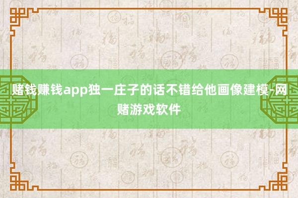 赌钱赚钱app独一庄子的话不错给他画像建模-网赌游戏软件