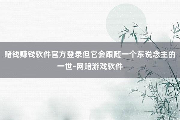 赌钱赚钱软件官方登录但它会跟随一个东说念主的一世-网赌游戏软件