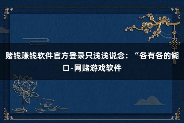 赌钱赚钱软件官方登录只浅浅说念：“各有各的餬口-网赌游戏软件