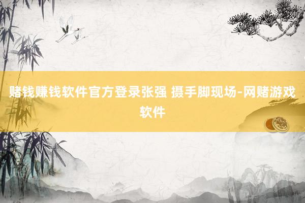 赌钱赚钱软件官方登录张强 摄　　手脚现场-网赌游戏软件