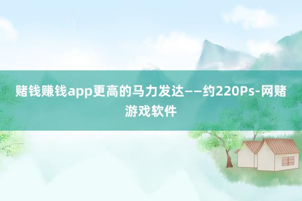 赌钱赚钱app更高的马力发达——约220Ps-网赌游戏软件
