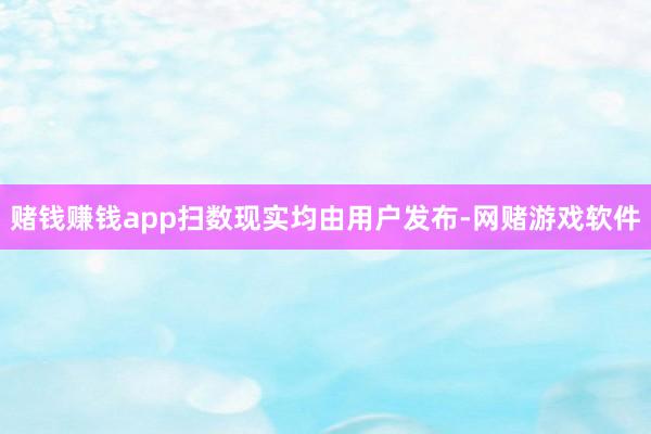 赌钱赚钱app扫数现实均由用户发布-网赌游戏软件