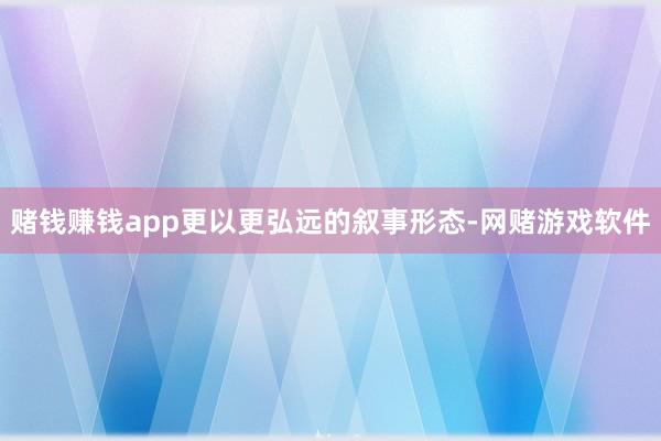 赌钱赚钱app更以更弘远的叙事形态-网赌游戏软件