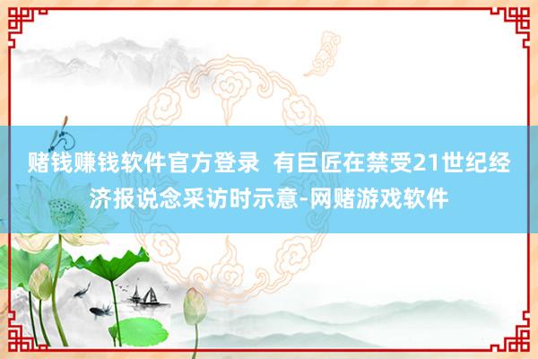 赌钱赚钱软件官方登录  有巨匠在禁受21世纪经济报说念采访时示意-网赌游戏软件