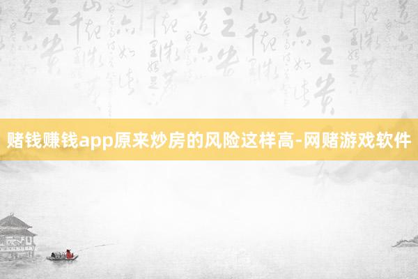赌钱赚钱app原来炒房的风险这样高-网赌游戏软件