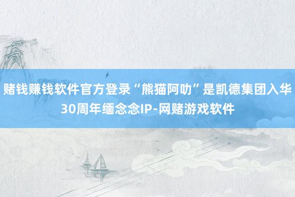 赌钱赚钱软件官方登录“熊猫阿叻”是凯德集团入华30周年缅念念IP-网赌游戏软件
