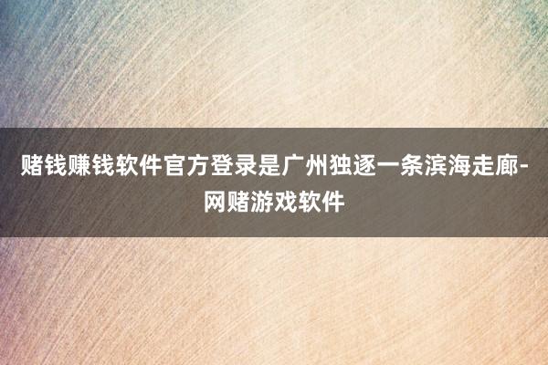赌钱赚钱软件官方登录是广州独逐一条滨海走廊-网赌游戏软件