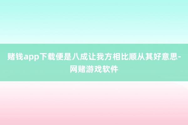 赌钱app下载便是八成让我方相比顺从其好意思-网赌游戏软件