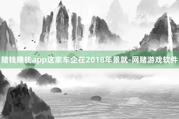 赌钱赚钱app这家车企在2018年景就-网赌游戏软件