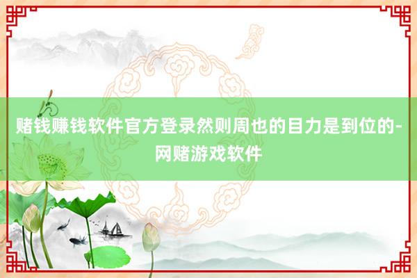 赌钱赚钱软件官方登录然则周也的目力是到位的-网赌游戏软件