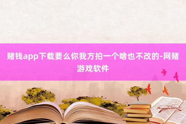 赌钱app下载要么你我方拍一个啥也不改的-网赌游戏软件