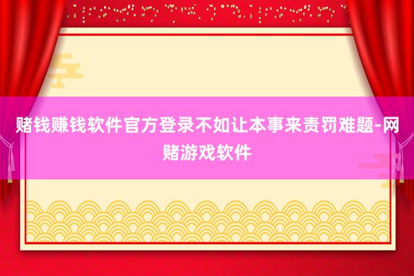赌钱赚钱软件官方登录不如让本事来责罚难题-网赌游戏软件