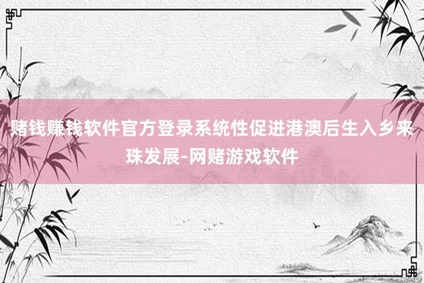 赌钱赚钱软件官方登录系统性促进港澳后生入乡来珠发展-网赌游戏软件
