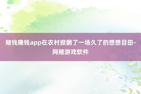 赌钱赚钱app在农村掀翻了一场久了的想想目田-网赌游戏软件