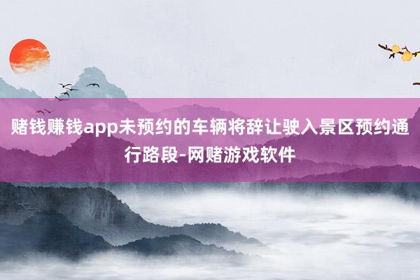 赌钱赚钱app未预约的车辆将辞让驶入景区预约通行路段-网赌游戏软件