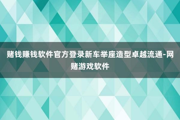 赌钱赚钱软件官方登录新车举座造型卓越流通-网赌游戏软件