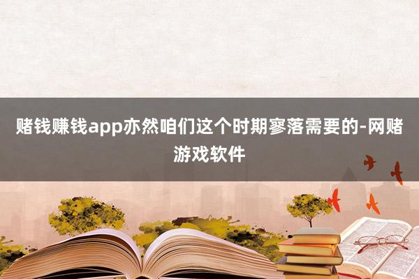赌钱赚钱app亦然咱们这个时期寥落需要的-网赌游戏软件