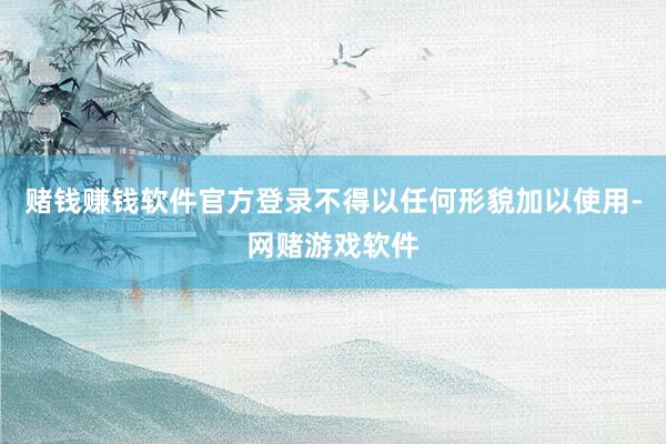 赌钱赚钱软件官方登录不得以任何形貌加以使用-网赌游戏软件