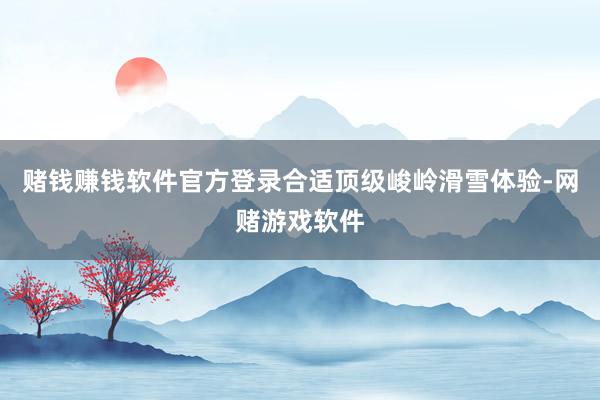 赌钱赚钱软件官方登录合适顶级峻岭滑雪体验-网赌游戏软件