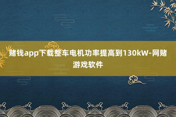 赌钱app下载整车电机功率提高到130kW-网赌游戏软件
