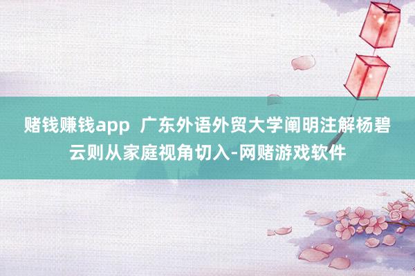 赌钱赚钱app  广东外语外贸大学阐明注解杨碧云则从家庭视角切入-网赌游戏软件
