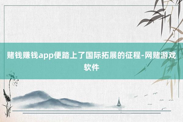 赌钱赚钱app便踏上了国际拓展的征程-网赌游戏软件